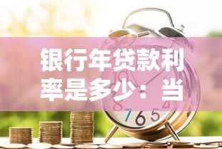 银行年贷款利率是多少：当前银行贷款利率水平如何