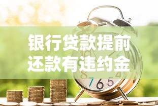 银行贷款提前还款有违约金吗：车贷提前还款违约金怎么收