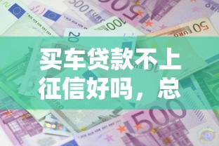 买车贷款不上征信好吗，总结五个2025最新借款平台利息最低最正规放款最快