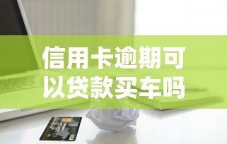 信用卡逾期可以贷款买车吗：信用卡逾期影响车贷审批吗