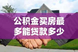 公积金买房最多能贷款多少：公积金贷款额度上限是多少