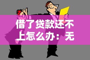 借了贷款还不上怎么办：无力偿还贷款该如何妥善处理