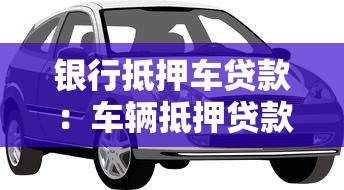 银行抵押车贷款：车辆抵押贷款有哪些银行选择