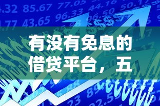 有没有免息的借贷平台，五大2025最新贷款平台最容易贷