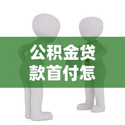 公积金贷款首付怎么算：公积金贷款买房首付比例如何确定
