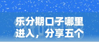 乐分期口子哪里进入，分享五个2025最新贷款口子平台