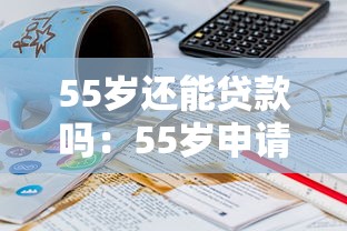 55岁还能贷款吗：55岁申请贷款有限制吗