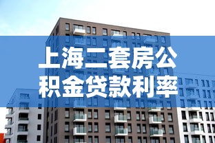 上海二套房公积金贷款利率：当前上海二套公积金利率多少