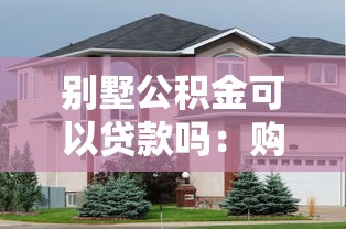 别墅公积金可以贷款吗：购买别墅能否使用公积金贷款