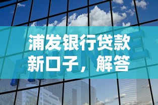 浦发银行贷款新口子，解答五家2025最新借得到的贷款平台