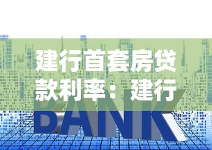 建行首套房贷款利率：建行首套房贷最新利率是多少
