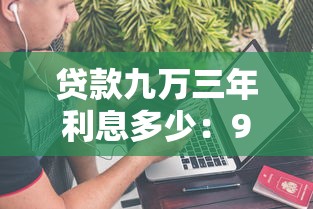 贷款九万三年利息多少：9万贷3年总利息要多少