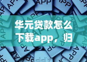 华元贷款怎么下载app，归纳5个2025最新哪些贷款平台是正规的