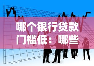 哪个银行贷款门槛低：哪些银行更容易申请贷款