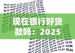 现在银行好贷款吗：2025年银行贷款审批是否宽松