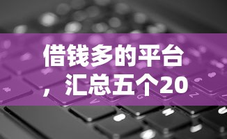 借钱多的平台，汇总五个2025最新手机上平台好借钱