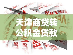 天津商贷转公积金贷款：天津商业贷款如何转为公积金贷款