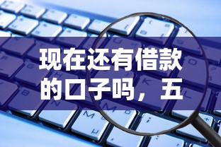 现在还有借款的口子吗，五大2025最新能下款的平台