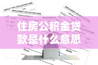 住房公积金贷款是什么意思：公积金贷款如何申请及使用