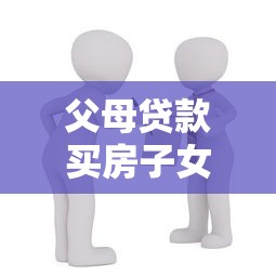 父母贷款买房子女还贷：父母贷款买房子女还贷合理吗