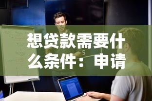 想贷款需要什么条件：申请贷款需满足哪些基本要求