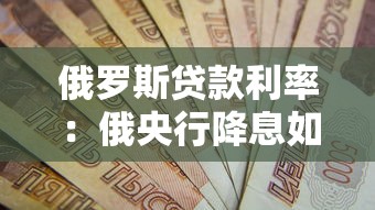 俄罗斯贷款利率：俄央行降息如何影响贷款市场？
