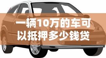 一辆10万的车可以抵押多少钱贷款，整理五个2025最新借钱软件不看征信的容易下款的