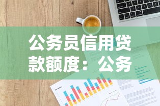 公务员信用贷款额度：公务员可申请多少信用贷款