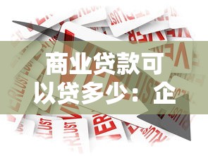 商业贷款可以贷多少：企业商业贷款最高额度是多少？