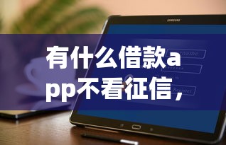 有什么借款app不看征信，分析五个2025最新贷款必过的软件