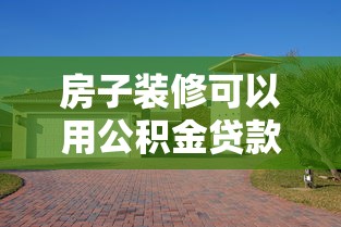 房子装修可以用公积金贷款吗：公积金装修贷款条件有哪些
