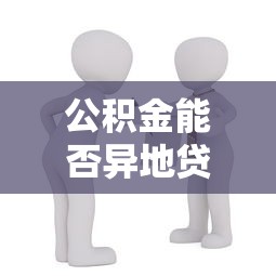 公积金能否异地贷款买房：公积金异地购房贷款可行吗
