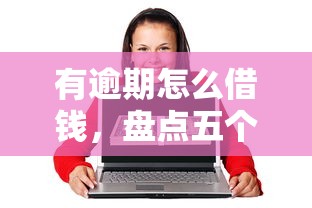 有逾期怎么借钱，盘点五个2025最新60岁到65岁借款平台