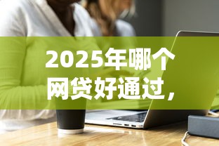 2025年哪个网贷好通过，探讨五款2025最新当前双黑逾期严重能下款的平台