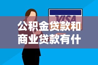 公积金贷款和商业贷款有什么区别：购房贷款选哪种更划算