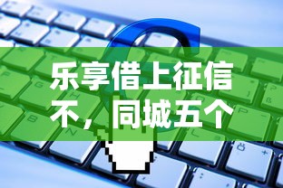 乐享借上征信不，同城五个2025最新贷款软件只要申请就通过