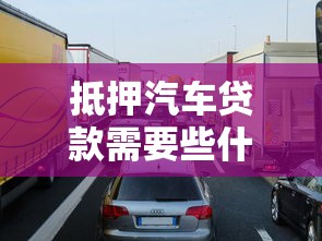 抵押汽车贷款需要些什么条件：申请车抵贷需满足哪些基本要求