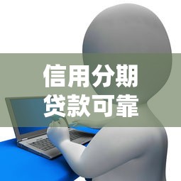 信用分期贷款可靠吗：分期借贷真的安全无坑吗