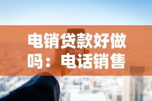 电销贷款好做吗：电话销售贷款难度大吗