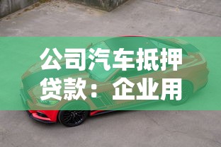 公司汽车抵押贷款：企业用车如何快速获得资金周转