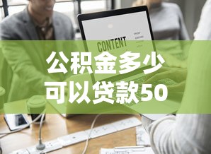 公积金多少可以贷款50万：公积金贷款50万需满足哪些条件