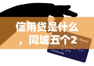 信用贷是什么，同城五个2025最新正规贷款公司平台