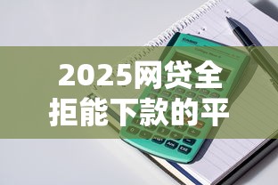 2025网贷全拒能下款的平台，整理五个2025最新借钱靠谱平台