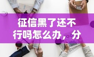 征信黑了还不行吗怎么办，分析五个2025最新2025放水网贷平台
