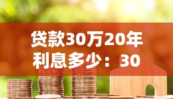 贷款30万20年利息多少：30万房贷20年总利息要多少