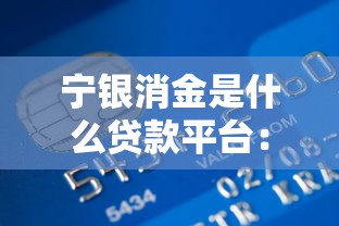 宁银消金是什么贷款平台：宁银消金贷款产品有哪些特点