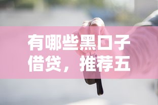 有哪些黑口子借贷，推荐五个2025最新类似易开花的贷款平台