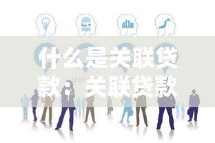 什么是关联贷款：关联贷款的定义与常见形式有哪些