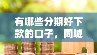 有哪些分期好下款的口子，同城五个2025最新贷款代理平台