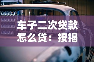 车子二次贷款怎么贷：按揭车如何申请二次抵押贷款